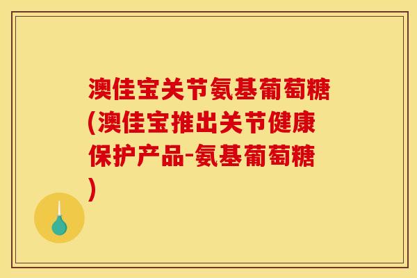 澳佳宝关节氨基葡萄糖(澳佳宝推出关节健康保护产品-氨基葡萄糖)