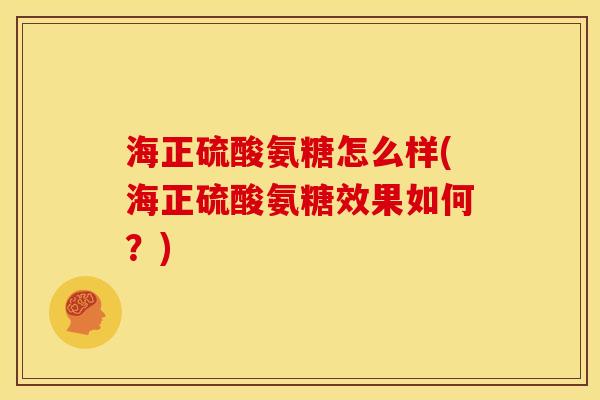 海正硫酸氨糖怎么样(海正硫酸氨糖效果如何？)