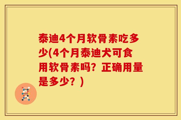 泰迪4个月软骨素吃多少(4个月泰迪犬可食用软骨素吗？正确用量是多少？)