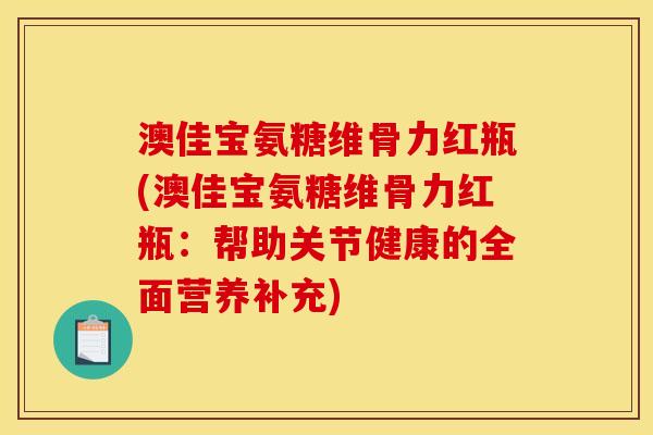 澳佳宝氨糖维骨力红瓶(澳佳宝氨糖维骨力红瓶：帮助关节健康的全面营养补充)