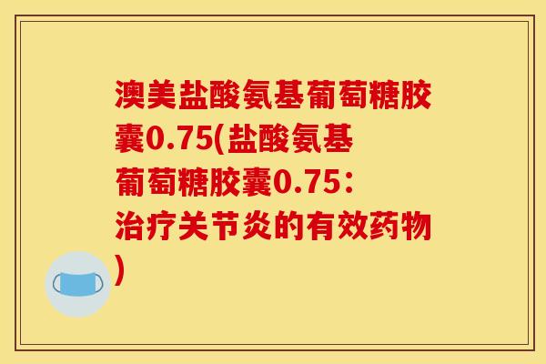 澳美盐酸氨基葡萄糖胶囊0.75(盐酸氨基葡萄糖胶囊0.75：治疗关节炎的有效药物)