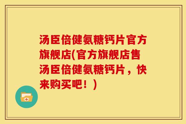 汤臣倍健氨糖钙片官方旗舰店(官方旗舰店售汤臣倍健氨糖钙片，快来购买吧！)