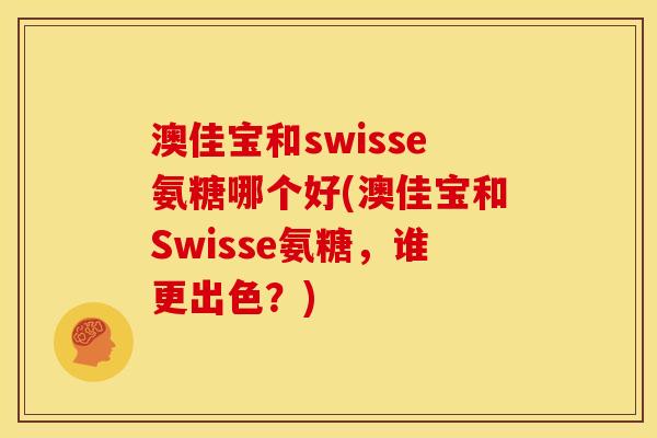 澳佳宝和swisse氨糖哪个好(澳佳宝和Swisse氨糖，谁更出色？)