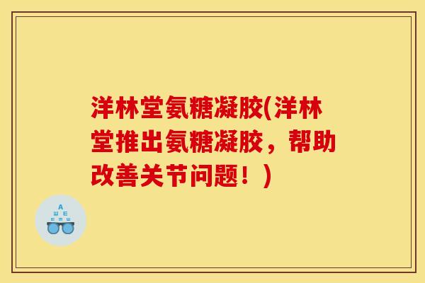 洋林堂氨糖凝胶(洋林堂推出氨糖凝胶，帮助改善关节问题！)