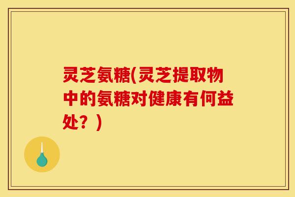 灵芝氨糖(灵芝提取物中的氨糖对健康有何益处？)