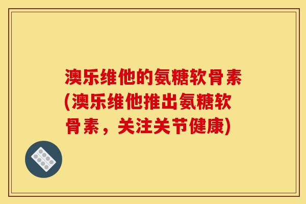 澳乐维他的氨糖软骨素(澳乐维他推出氨糖软骨素，关注关节健康)