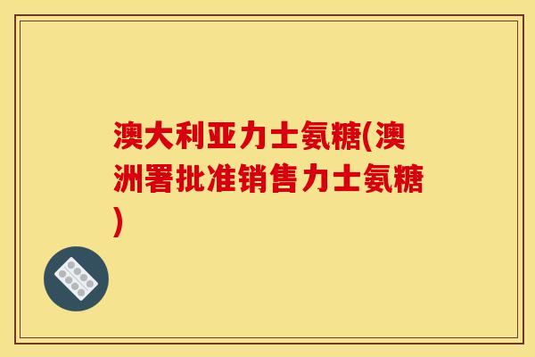 澳大利亚力士氨糖(澳洲署批准销售力士氨糖)