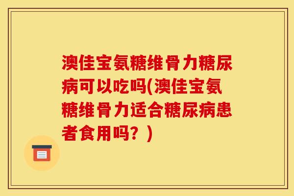 澳佳宝氨糖维骨力糖尿病可以吃吗(澳佳宝氨糖维骨力适合糖尿病患者食用吗？)