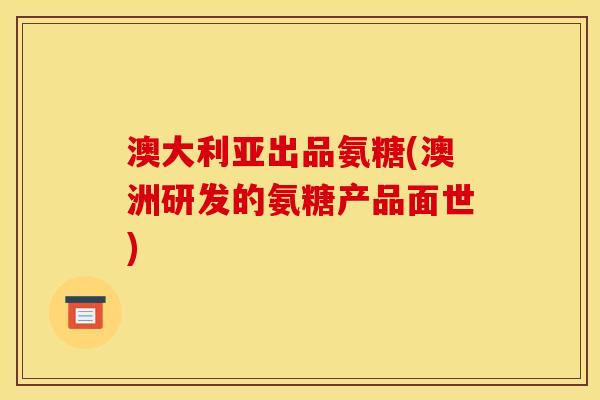 澳大利亚出品氨糖(澳洲研发的氨糖产品面世)