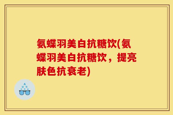 氨蝶羽美白抗糖饮(氨蝶羽美白抗糖饮，提亮肤色抗衰老)
