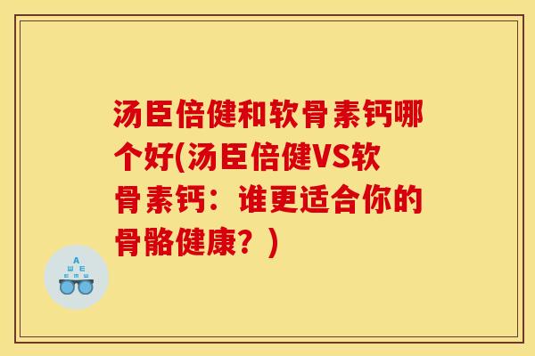 汤臣倍健和软骨素钙哪个好(汤臣倍健VS软骨素钙：谁更适合你的骨骼健康？)