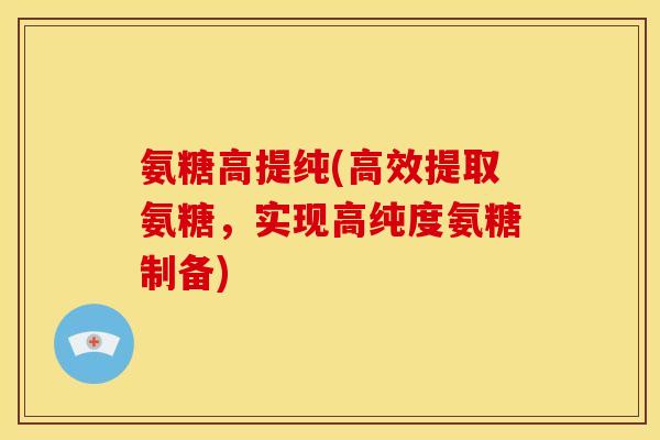 氨糖高提纯(高效提取氨糖，实现高纯度氨糖制备)
