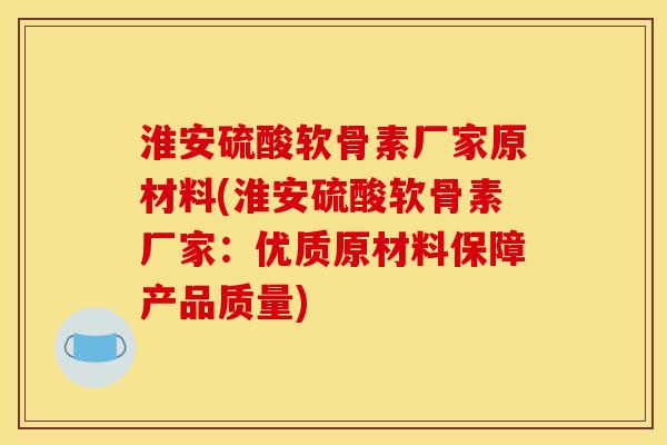 淮安硫酸软骨素厂家原材料(淮安硫酸软骨素厂家：优质原材料保障产品质量)