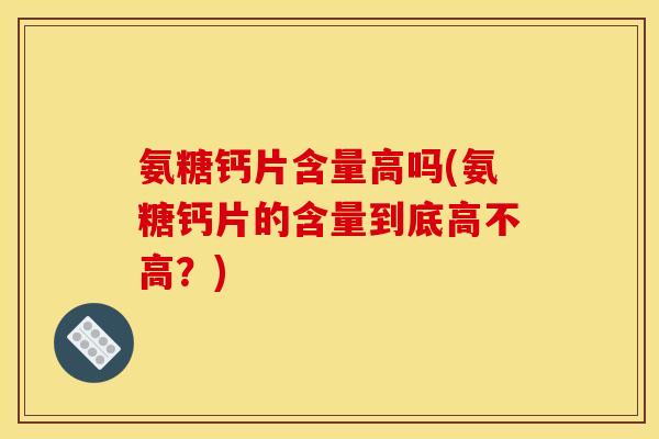 氨糖钙片含量高吗(氨糖钙片的含量到底高不高？)