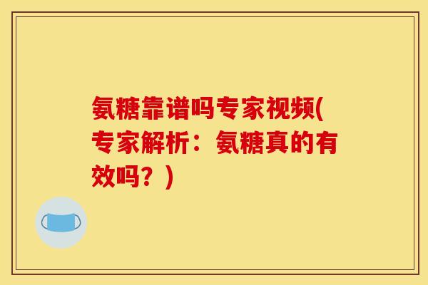 氨糖靠谱吗专家视频(专家解析：氨糖真的有效吗？)