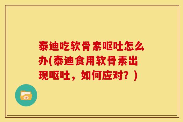 泰迪吃软骨素呕吐怎么办(泰迪食用软骨素出现呕吐，如何应对？)