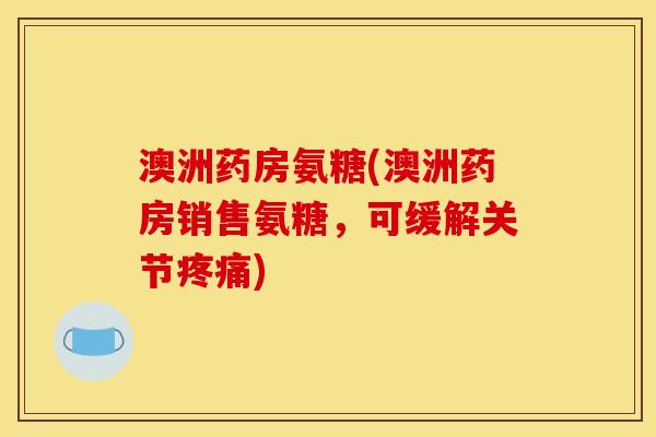 澳洲药房氨糖(澳洲药房销售氨糖，可缓解关节疼痛)