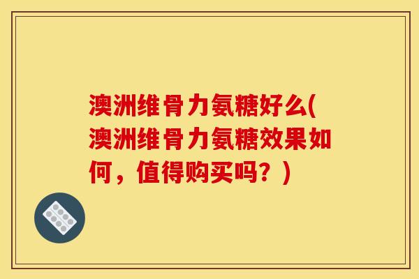 澳洲维骨力氨糖好么(澳洲维骨力氨糖效果如何，值得购买吗？)
