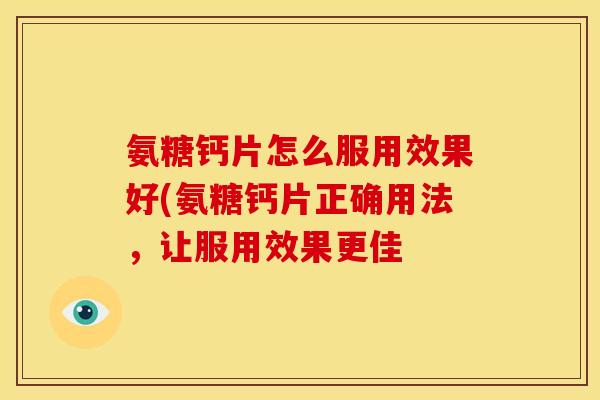 氨糖钙片怎么服用效果好(氨糖钙片正确用法，让服用效果更佳