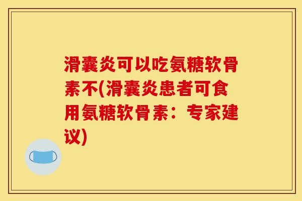 滑囊炎可以吃氨糖软骨素不(滑囊炎患者可食用氨糖软骨素：专家建议)