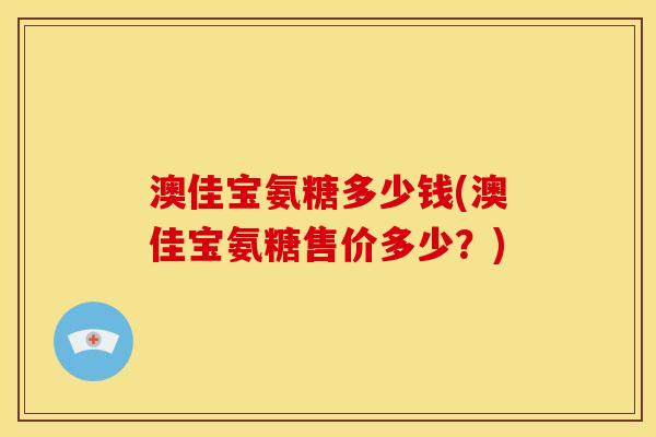 澳佳宝氨糖多少钱(澳佳宝氨糖售价多少？)