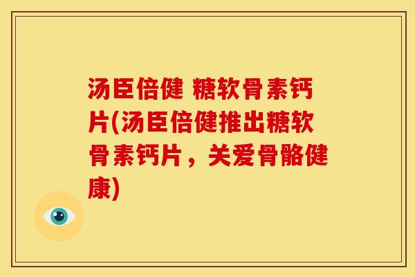 汤臣倍健 糖软骨素钙片(汤臣倍健推出糖软骨素钙片，关爱骨骼健康)