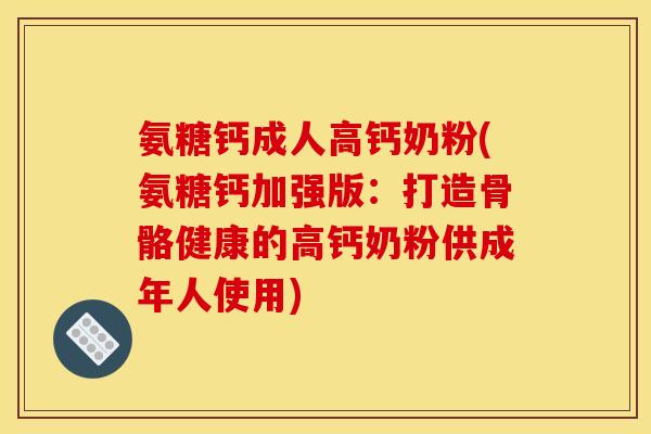 氨糖钙成人高钙奶粉(氨糖钙加强版：打造骨骼健康的高钙奶粉供成年人使用)