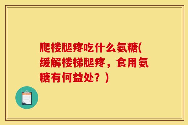 爬楼腿疼吃什么氨糖(缓解楼梯腿疼，食用氨糖有何益处？)