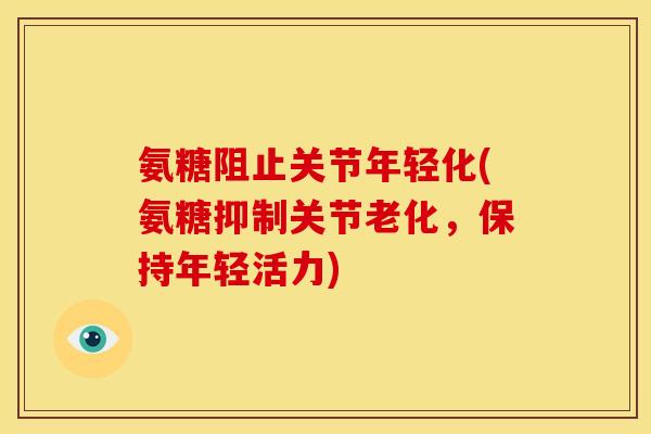 氨糖阻止关节年轻化(氨糖抑制关节老化，保持年轻活力)