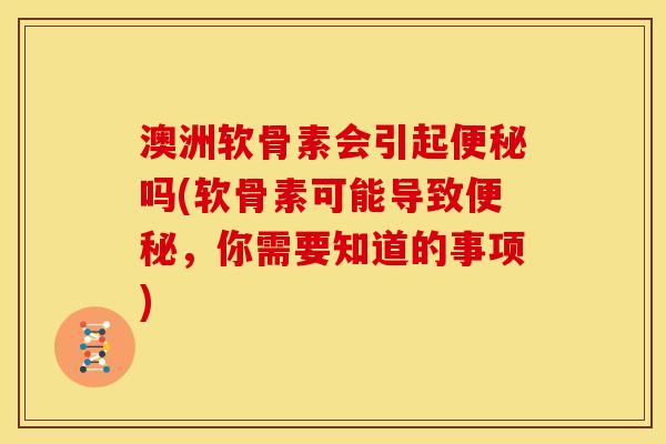 澳洲软骨素会引起便秘吗(软骨素可能导致便秘，你需要知道的事项)