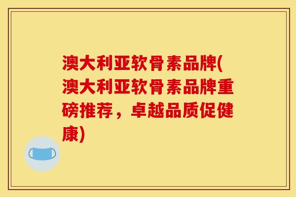 澳大利亚软骨素品牌(澳大利亚软骨素品牌重磅推荐，卓越品质促健康)