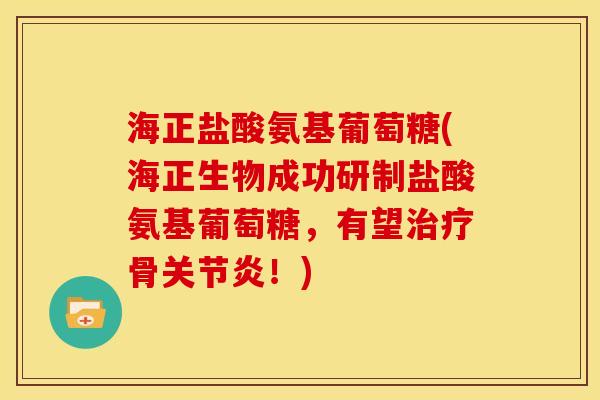海正盐酸氨基葡萄糖(海正生物成功研制盐酸氨基葡萄糖，有望治疗骨关节炎！)