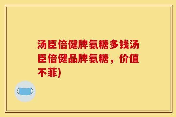 汤臣倍健牌氨糖多钱汤臣倍健品牌氨糖，价值不菲)