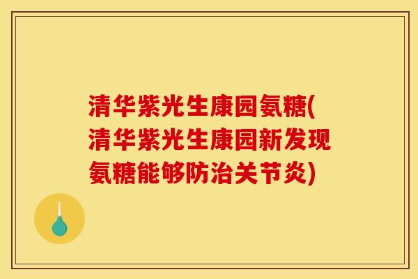 清华紫光生康园氨糖(清华紫光生康园新发现氨糖能够防治关节炎)