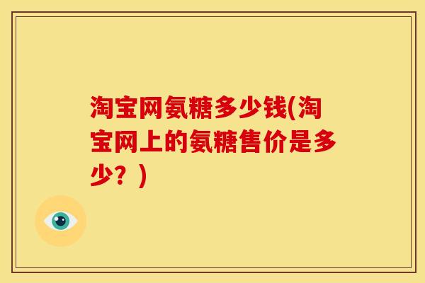 淘宝网氨糖多少钱(淘宝网上的氨糖售价是多少？)