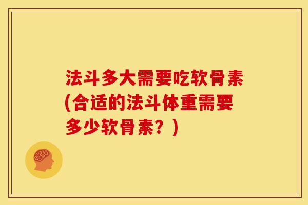 法斗多大需要吃软骨素(合适的法斗体重需要多少软骨素？)