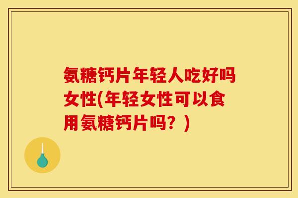 氨糖钙片年轻人吃好吗女性(年轻女性可以食用氨糖钙片吗？)