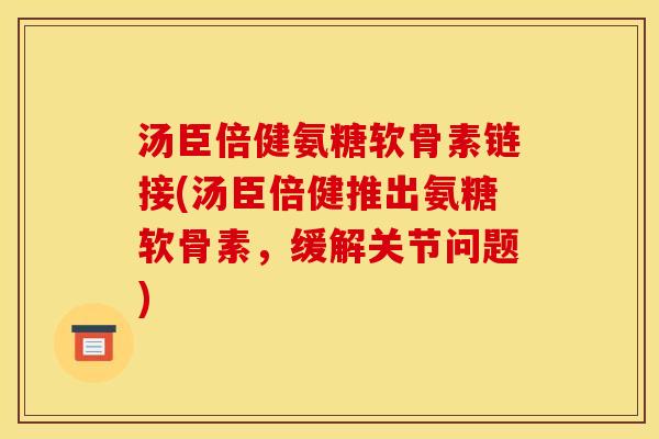 汤臣倍健氨糖软骨素链接(汤臣倍健推出氨糖软骨素，缓解关节问题)