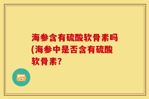 海参含有硫酸软骨素吗(海参中是否含有硫酸软骨素？