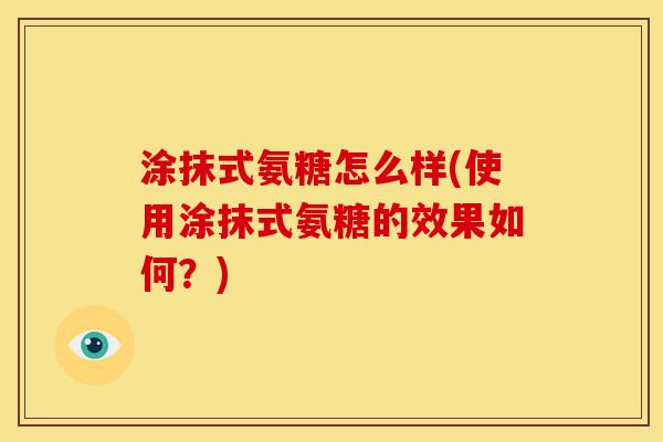涂抹式氨糖怎么样(使用涂抹式氨糖的效果如何？)