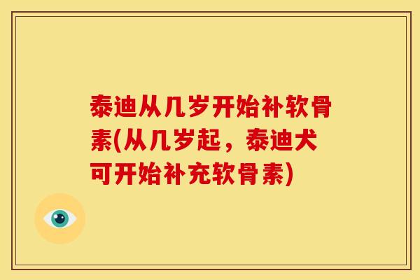 泰迪从几岁开始补软骨素(从几岁起，泰迪犬可开始补充软骨素)