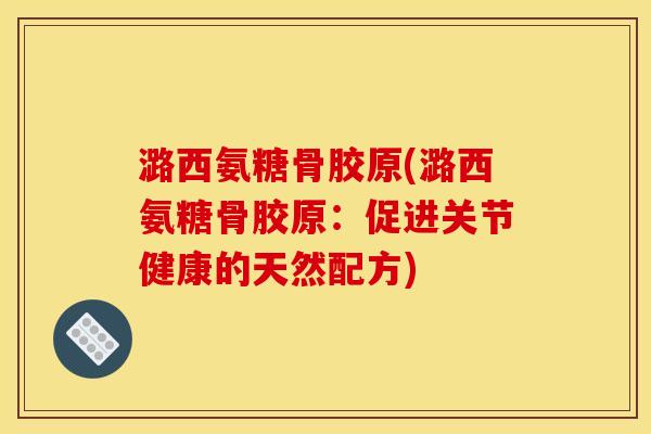 潞西氨糖骨胶原(潞西氨糖骨胶原：促进关节健康的天然配方)