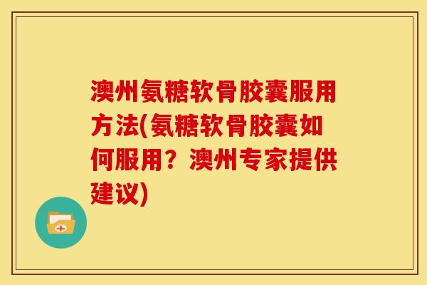 澳州氨糖软骨胶囊服用方法(氨糖软骨胶囊如何服用？澳州专家提供建议)
