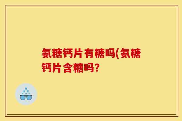 氨糖钙片有糖吗(氨糖钙片含糖吗？