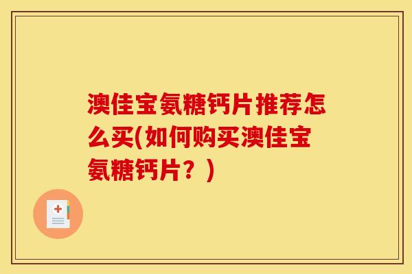 澳佳宝氨糖钙片推荐怎么买(如何购买澳佳宝氨糖钙片？)