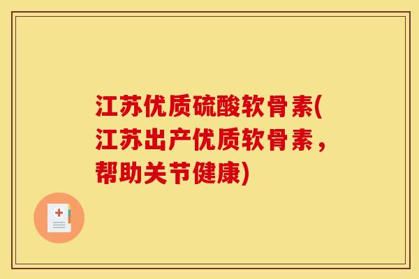 江苏优质硫酸软骨素(江苏出产优质软骨素，帮助关节健康)