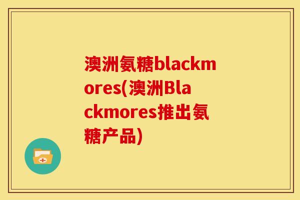 澳洲氨糖blackmores(澳洲Blackmores推出氨糖产品)