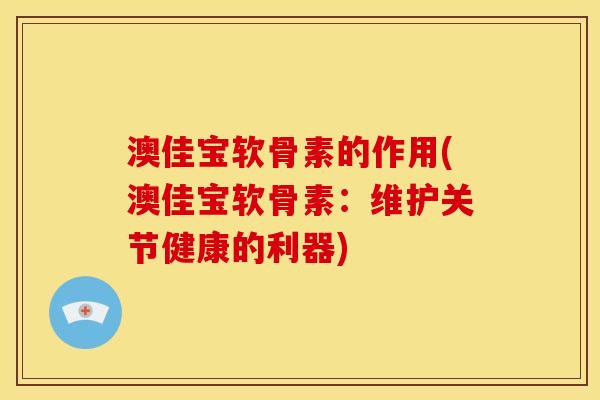 澳佳宝软骨素的作用(澳佳宝软骨素：维护关节健康的利器)