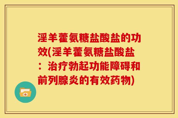 淫羊藿氨糖盐酸盐的功效(淫羊藿氨糖盐酸盐：治疗勃起功能障碍和前列腺炎的有效药物)