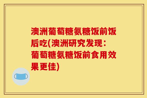 澳洲葡萄糖氨糖饭前饭后吃(澳洲研究发现：葡萄糖氨糖饭前食用效果更佳)